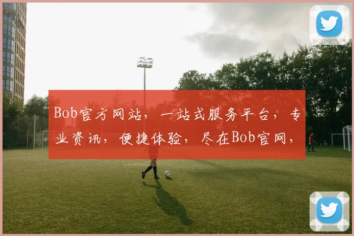 Bob官方网站，一站式服务平台，专业资讯，便捷体验，尽在Bob官网，值得信赖