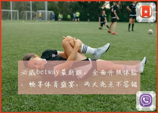 必威betway最新版，全面升级体验，畅享体育盛宴，两大亮点不容错过，速来体验