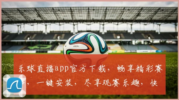 乐球直播app官方下载，畅享精彩赛事，一键安装，尽享观赛乐趣，快速体验