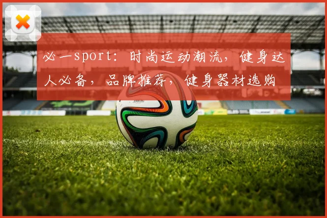 必一sport：时尚运动潮流，健身达人必备，品牌推荐，健身器材选购指南