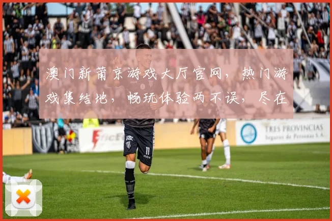 澳门新莆京游戏大厅官网，热门游戏集结地，畅玩体验两不误，尽在指尖