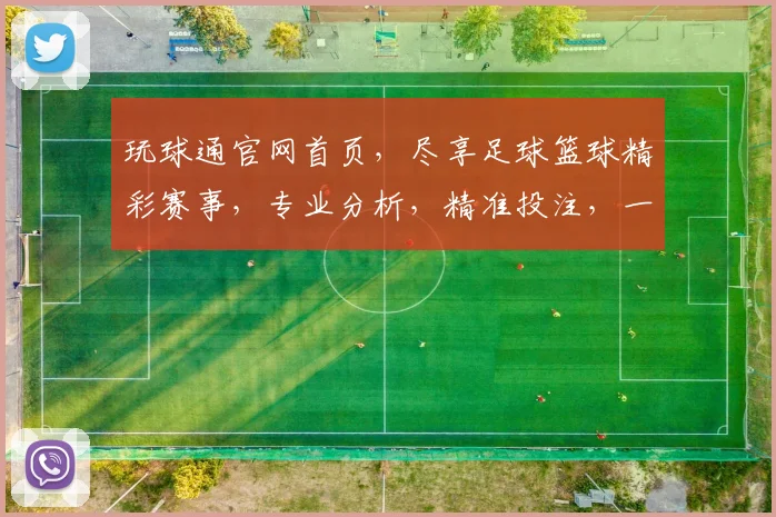 玩球通官网首页，尽享足球篮球精彩赛事，专业分析，精准投注，一网打尽